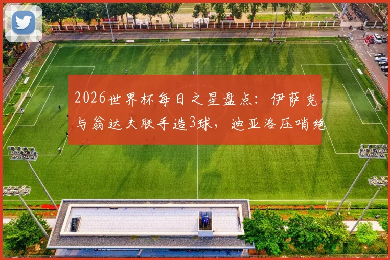 2026世界杯每日之星盘点：伊萨克与翁达夫联手造3球，迪亚洛压哨绝杀谁是全场最佳？