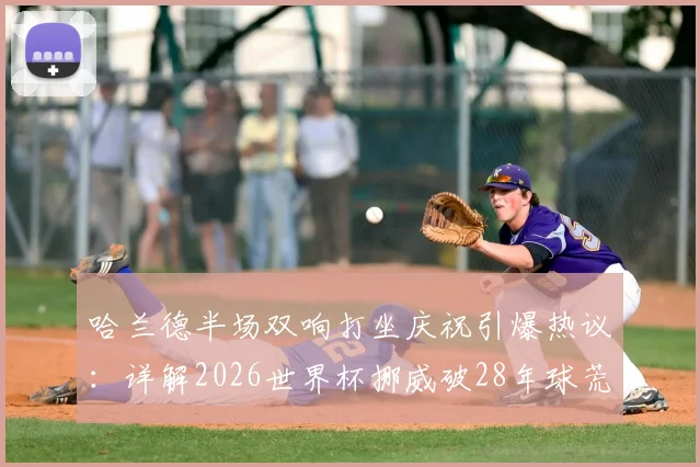 哈兰德半场双响打坐庆祝引爆热议:详解2026世界杯挪威破28年球荒,晋级前景与阵容解析