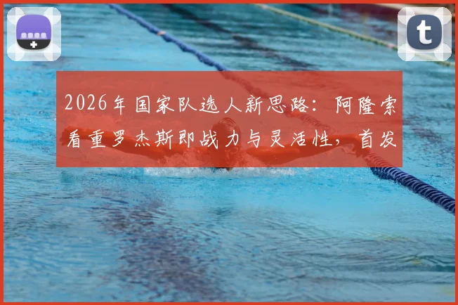 2026年国家队选人新思路:阿隆索看重罗杰斯即战力与灵活性,首发门将竞争悬念仍存