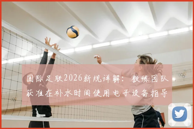国际足联2026新规详解:教练团队获准在补水时间使用电子设备指导球员,比赛战术布置迎来重大变革