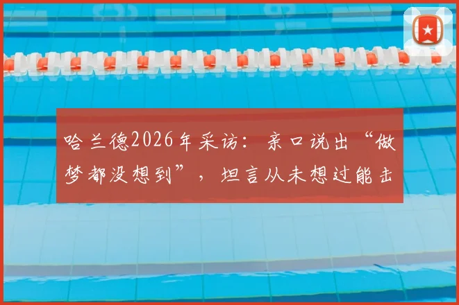 哈兰德2026年采访:亲口说出“做梦都没想到”,坦言从未想过能击败巴西,赛后完整发言回顾