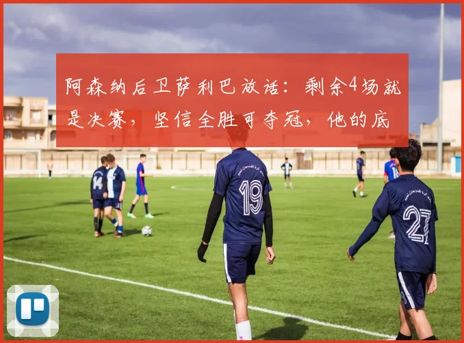 阿森纳后卫萨利巴放话：剩余4场就是决赛，坚信全胜可夺冠，他的底气何在？