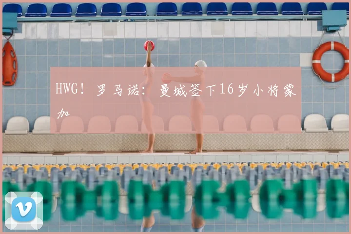 HWG!罗马诺:曼城签下16岁小将蒙加