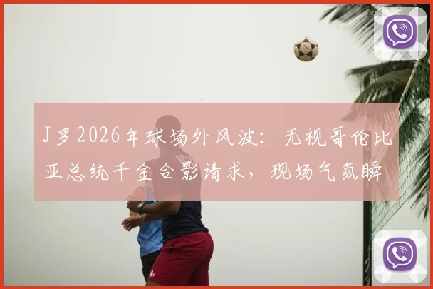 J罗2026年球场外风波:无视哥伦比亚总统千金合影请求,现场气氛瞬间尴尬引热议