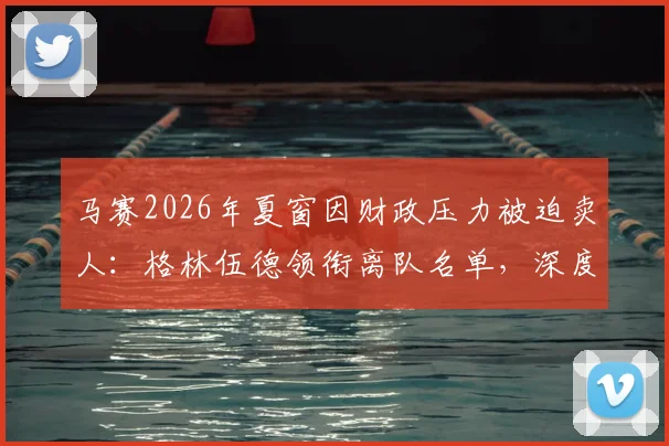 马赛2026年夏窗因财政压力被迫卖人：格林伍德领衔离队名单，深度解析俱乐部财务困境与阵容重组