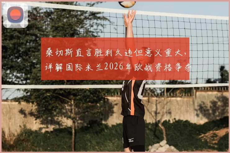 桑切斯直言胜利久违但意义重大，详解国际米兰2026年欧战资格争夺关键与球队现状