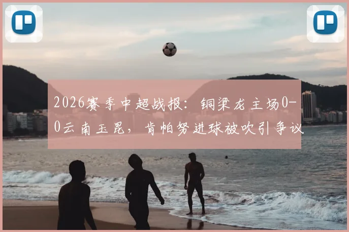 2026赛季中超战报:铜梁龙主场0-0云南玉昆,肯帕努进球被吹引争议,吴永强屡造威胁