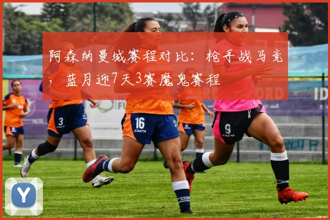阿森纳曼城赛程对比：枪手战马竞，蓝月迎7天3赛魔鬼赛程