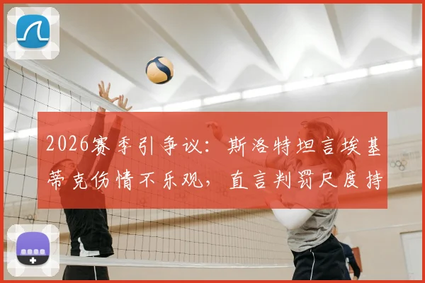 2026赛季引争议：斯洛特坦言埃基蒂克伤情不乐观，直言判罚尺度持续不利