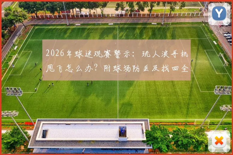 2026年球迷观赛警示:玩人浪手机甩飞怎么办?附球场防丢及找回全指南