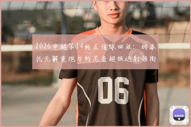 2026中超第14轮五佳球回放:姆本扎无解重炮与约尼查超级远射领衔,附高清进球GIF与技术看点解析