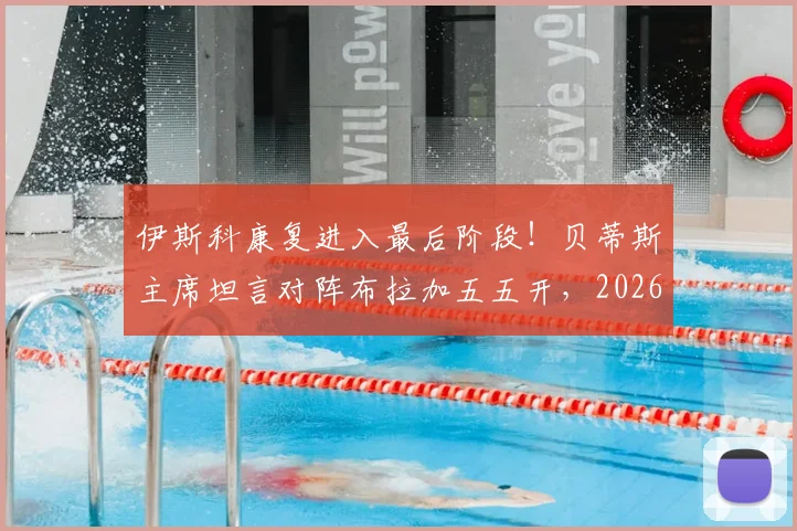 伊斯科康复进入最后阶段！贝蒂斯主席坦言对阵布拉加五五开，2026赛季欧联杯前景深度解析