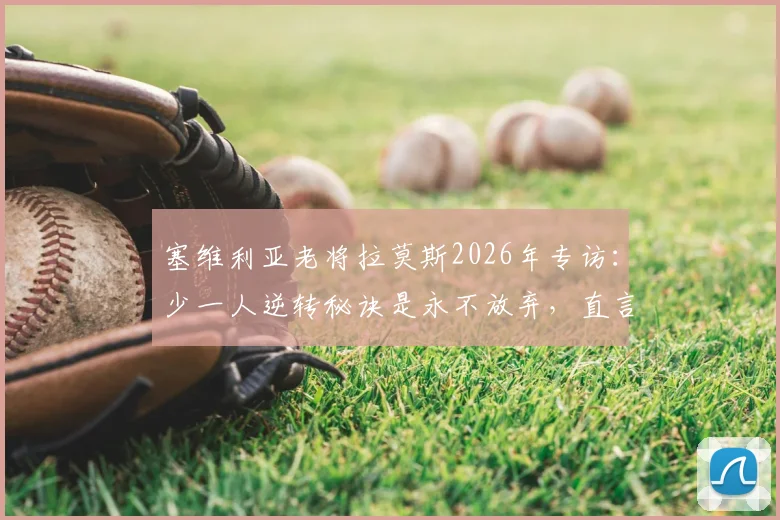 塞维利亚老将拉莫斯2026年专访：少一人逆转秘诀是永不放弃，直言渴望学习中文并高唱国安队歌