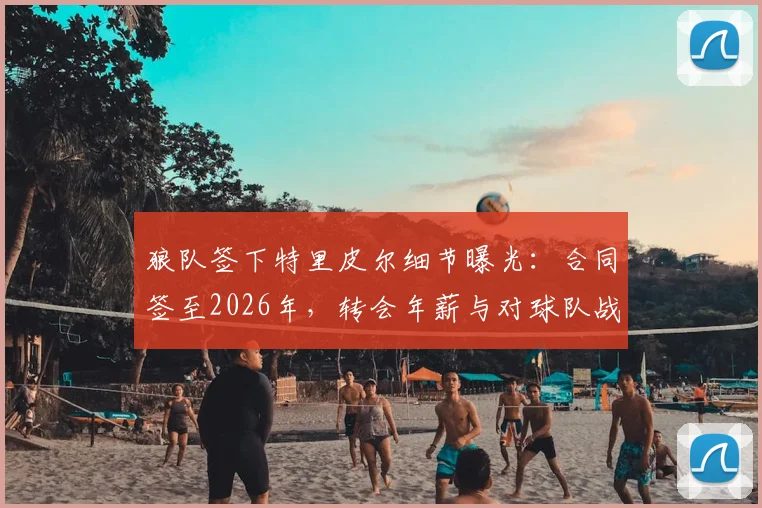 狼队签下特里皮尔细节曝光:合同签至2026年,转会年薪与对球队战术影响分析