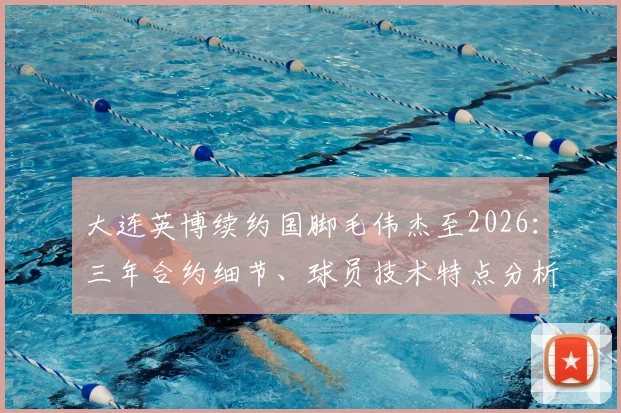 大连英博续约国脚毛伟杰至2026：三年合约细节、球员技术特点分析及俱乐部未来展望