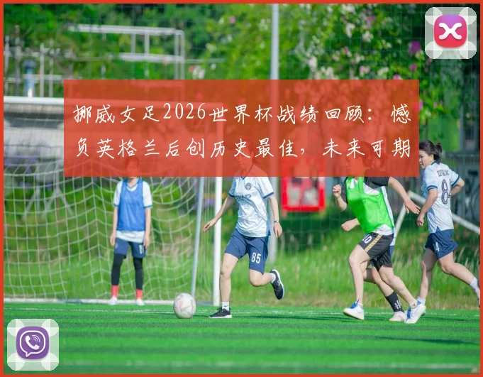 挪威女足2026世界杯战绩回顾:憾负英格兰后创历史最佳,未来可期?
