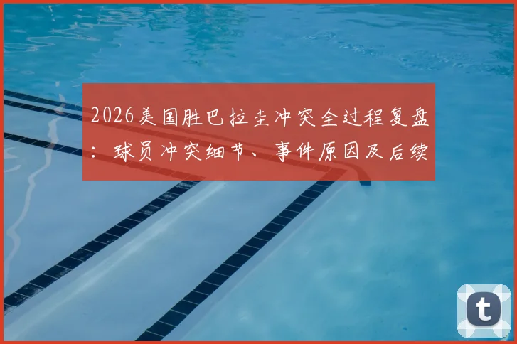 2026美国胜巴拉圭冲突全过程复盘：球员冲突细节、事件原因及后续影响深度解析