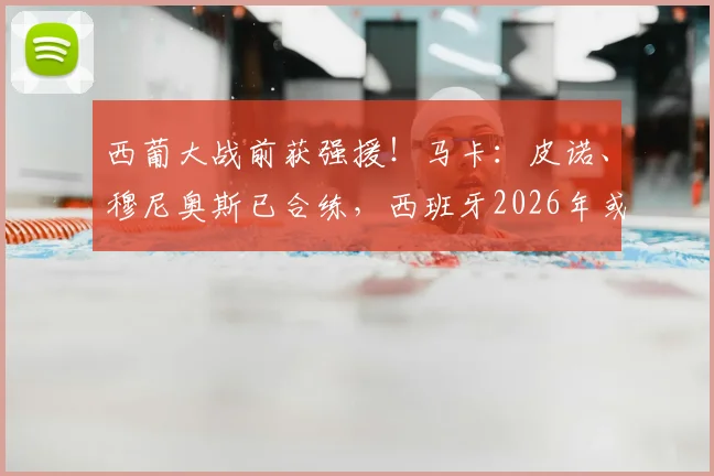 西葡大战前获强援!马卡:皮诺、穆尼奥斯已合练,西班牙2026年或能以全阵容争胜