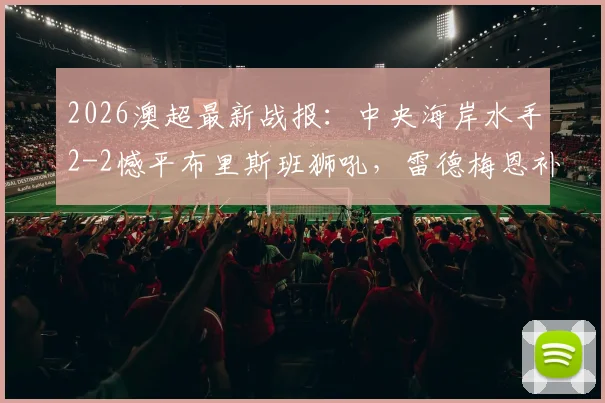 2026澳超最新战报:中央海岸水手2-2憾平布里斯班狮吼,雷德梅恩补时失误,劳顿关键扳平
