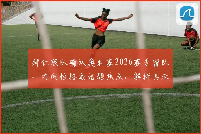 拜仁跟队确认奥利塞2026赛季留队,内向性格成话题焦点,解析其未来与球队融合前景