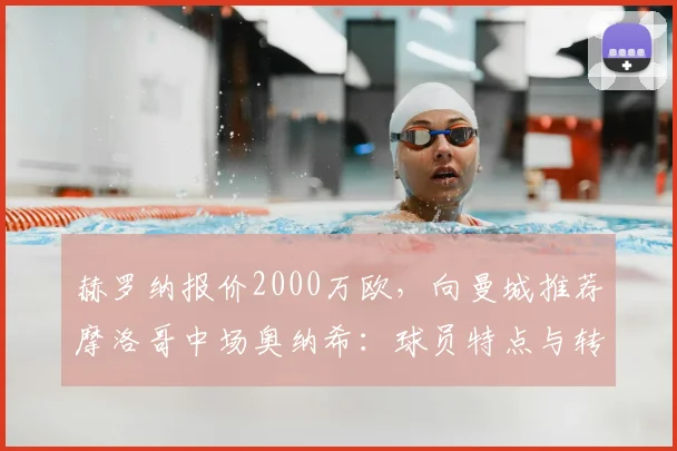 赫罗纳报价2000万欧,向曼城推荐摩洛哥中场奥纳希:球员特点与转会前景分析