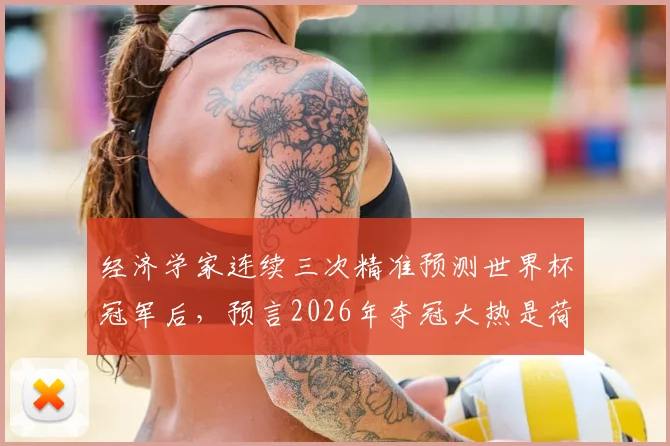 经济学家连续三次精准预测世界杯冠军后，预言2026年夺冠大热是荷兰队，背后逻辑与球队实力深度解析