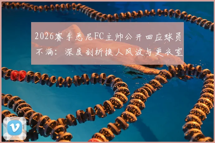 2026赛季悉尼FC主帅公开回应球员不满:深度剖析换人风波与更衣室管理策略