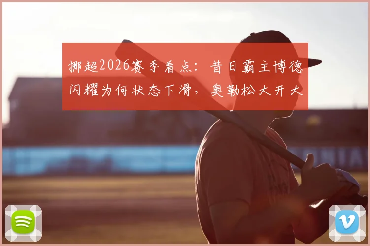 挪超2026赛季看点:昔日霸主博德闪耀为何状态下滑,奥勒松大开大合比赛风格全解析