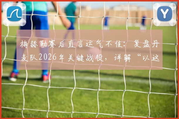 梅赫勒赛后直言运气不佳：复盘丹麦队2026年关键战役，详解“以这种方式离开很遗憾”背后含义