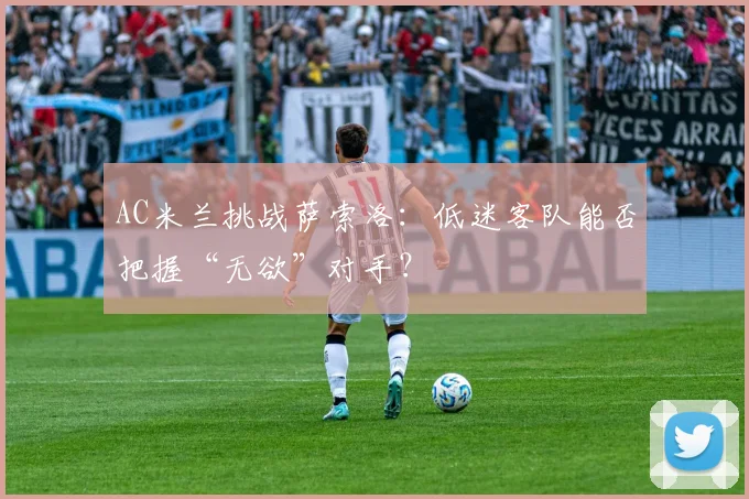 AC米兰挑战萨索洛：低迷客队能否把握“无欲”对手？