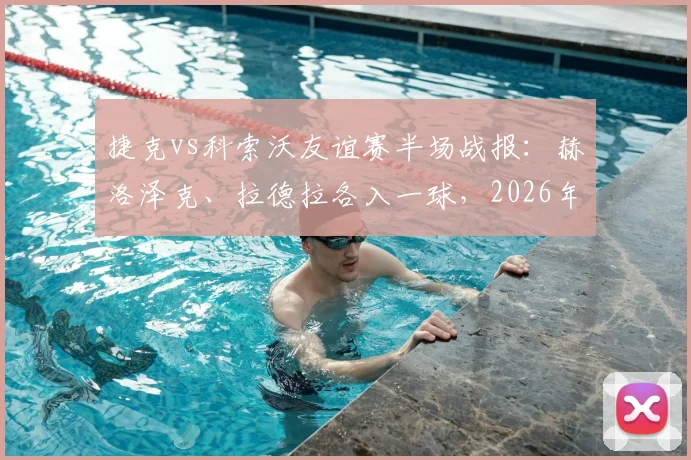 捷克vs科索沃友谊赛半场战报：赫洛泽克、拉德拉各入一球，2026年捷克2-0领先，附全场录像回放与进球集锦