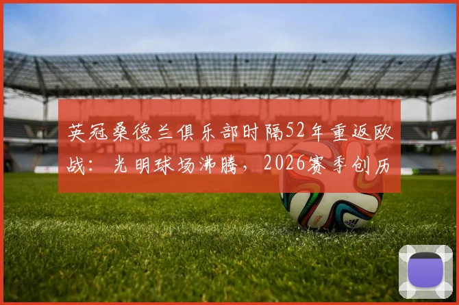 英冠桑德兰俱乐部时隔52年重返欧战:光明球场沸腾,2026赛季创历史