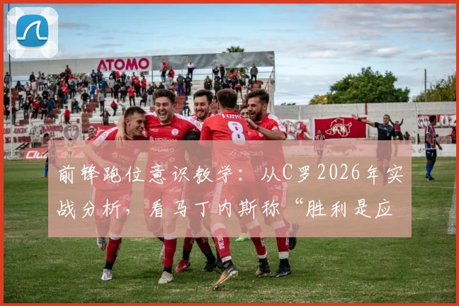 前锋跑位意识教学：从C罗2026年实战分析，看马丁内斯称“胜利是应得的”背后逻辑
