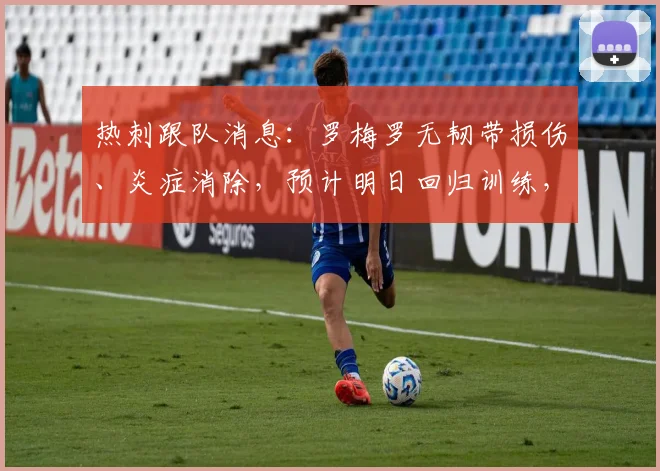 热刺跟队消息：罗梅罗无韧带损伤、炎症消除，预计明日回归训练，2026赛季关键战备