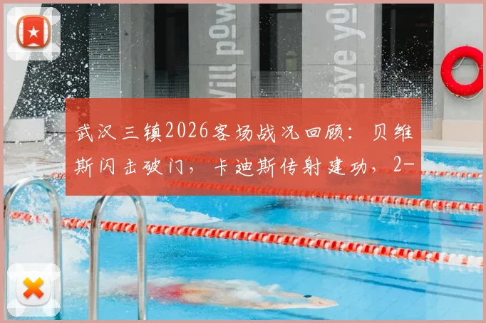 武汉三镇2026客场战况回顾：贝维斯闪击破门，卡迪斯传射建功，2-1力克英博关键一战解析