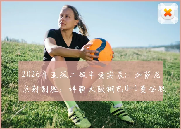 2026年亚冠二级半场实录：加萨尼点射制胜，详解大阪钢巴0-1曼谷联战术得失与全场数据