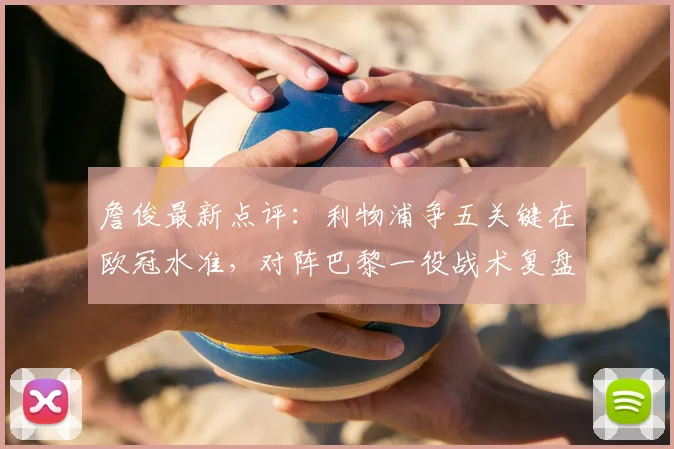 詹俊最新点评：利物浦争五关键在欧冠水准，对阵巴黎一役战术复盘成英超前五希望所在