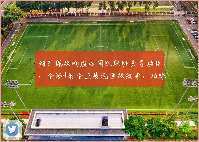 姆巴佩双响成法国队取胜头号功臣,全场4射全正展现顶级效率,助球队迎2026开门红