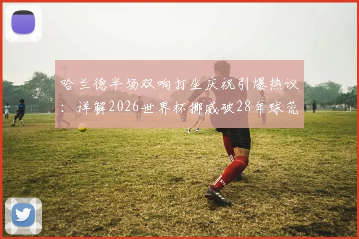 哈兰德半场双响打坐庆祝引爆热议:详解2026世界杯挪威破28年球荒,晋级前景与阵容解析