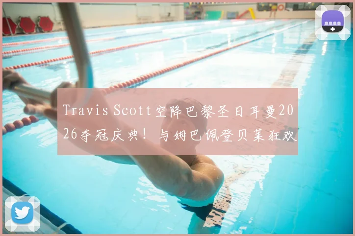 Travis Scott空降巴黎圣日耳曼2026夺冠庆典！与姆巴佩登贝莱狂欢合影，现场视频图片全回顾