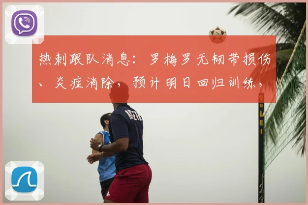 热刺跟队消息:罗梅罗无韧带损伤、炎症消除,预计明日回归训练,2026赛季关键战备