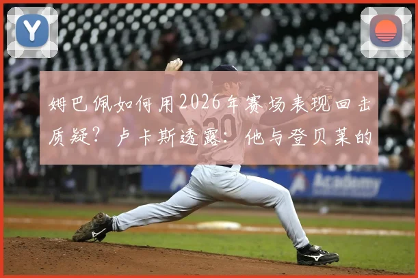 姆巴佩如何用2026年赛场表现回击质疑?卢卡斯透露:他与登贝莱的私下关系远超外界想象