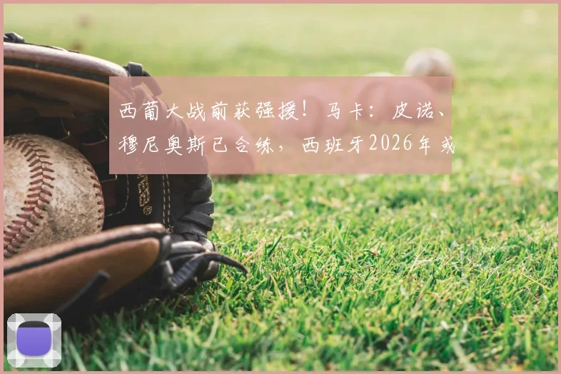 西葡大战前获强援!马卡:皮诺、穆尼奥斯已合练,西班牙2026年或能以全阵容争胜