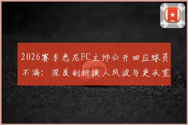 2026赛季悉尼FC主帅公开回应球员不满:深度剖析换人风波与更衣室管理策略