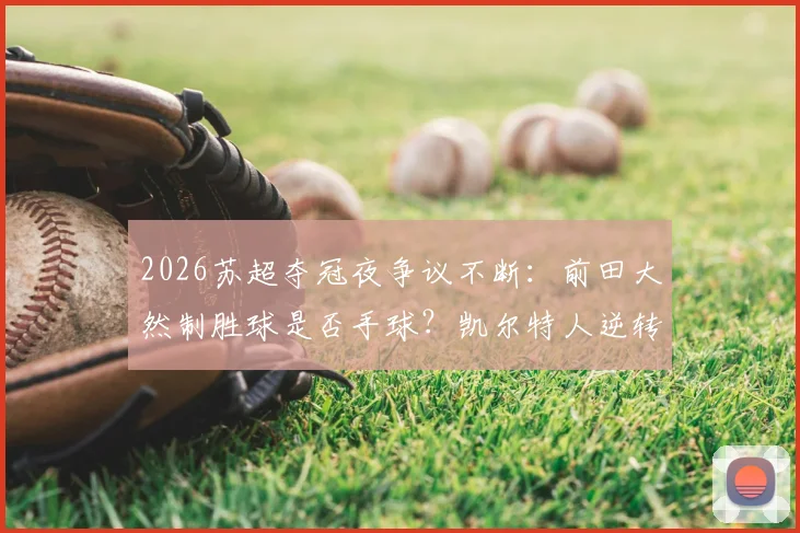 2026苏超夺冠夜争议不断：前田大然制胜球是否手球？凯尔特人逆转哈茨夺第56冠全解析