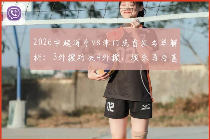 2026中超海牛vs津门虎首发名单解析:3外援对决4外援,埃朱马与基莱斯关键战表现点评