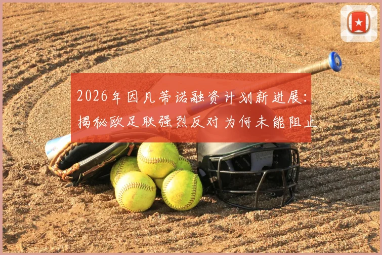 2026年因凡蒂诺融资计划新进展:揭秘欧足联强烈反对为何未能阻止其成功推进