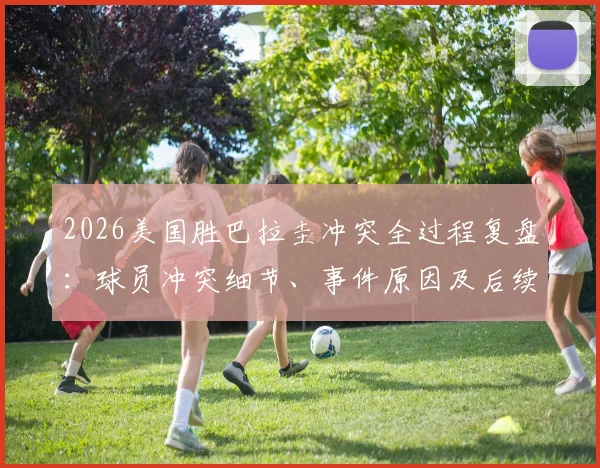 2026美国胜巴拉圭冲突全过程复盘：球员冲突细节、事件原因及后续影响深度解析