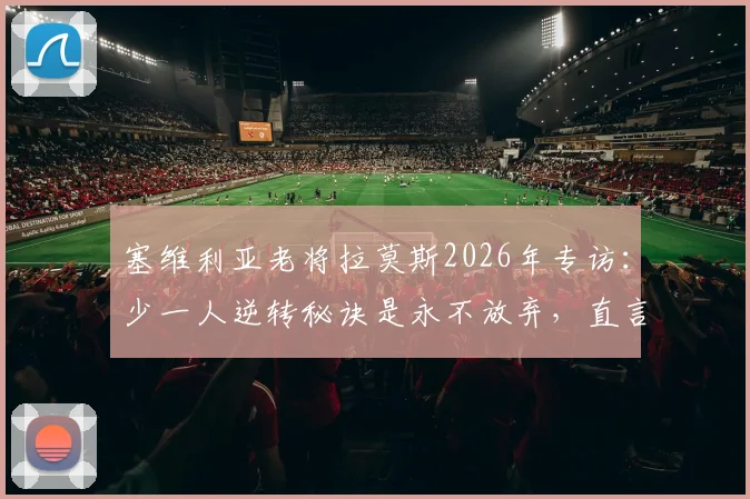 塞维利亚老将拉莫斯2026年专访：少一人逆转秘诀是永不放弃，直言渴望学习中文并高唱国安队歌