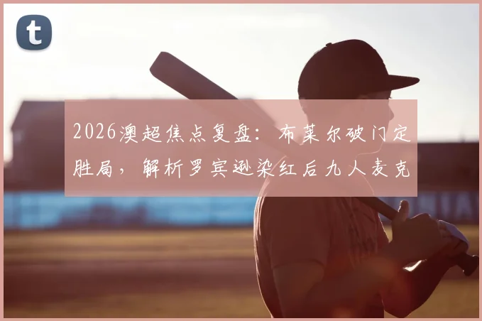 2026澳超焦点复盘：布莱尔破门定胜局，解析罗宾逊染红后九人麦克阿瑟1-3溃败水手关键点